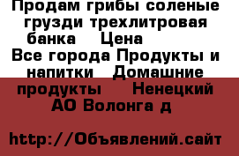 Продам грибы соленые грузди трехлитровая банка  › Цена ­ 1 300 - Все города Продукты и напитки » Домашние продукты   . Ненецкий АО,Волонга д.